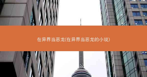在异界当恶龙(在异界当恶龙的小说) 在异界当恶龙(在异界当恶龙的小说)