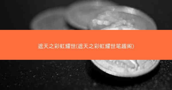 遮天之彩虹耀世(遮天之彩虹耀世笔趣阁)