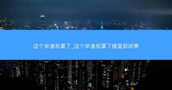 这个学渣我罩了_这个学渣我罩了楼星辰祁寒