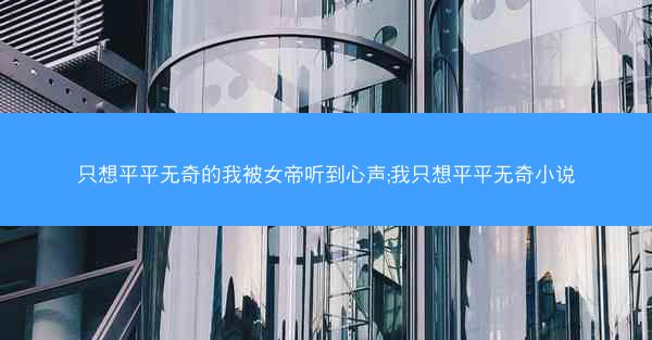 只想平平无奇的我被女帝听到心声;我只想平平无奇小说