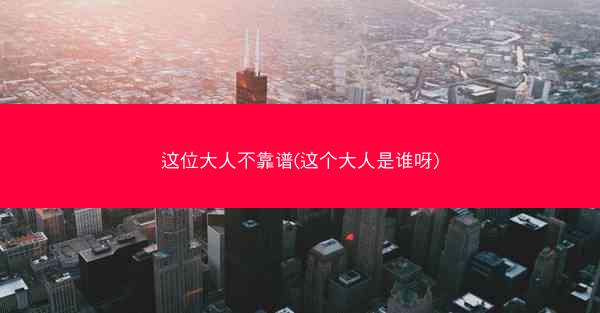 这位大人不靠谱(这个大人是谁呀)