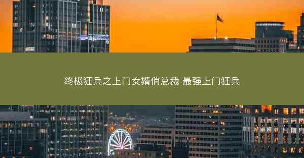 终极狂兵之上门女婿俏总裁-最强上门狂兵