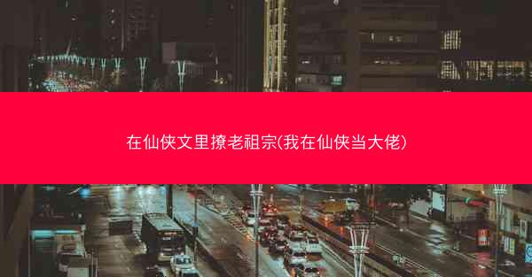 在仙侠文里撩老祖宗(我在仙侠当大佬)