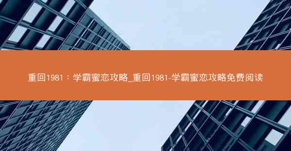 重回1981：学霸蜜恋攻略_重回1981-学霸蜜恋攻略免费阅读