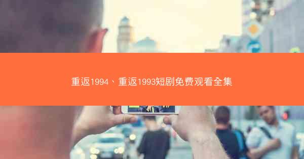 重返1994、重返1993短剧免费观看全集 重返1994、重返1993短剧免费观看全集
