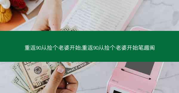 重返90从捡个老婆开始;重返90从捡个老婆开始笔趣阁