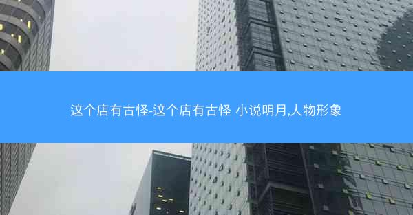 这个店有古怪-这个店有古怪 小说明月,人物形象
