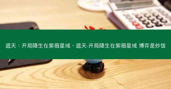 遮天：开局降生在紫薇星域、遮天-开局降生在紫薇星域 博弈是炒饭