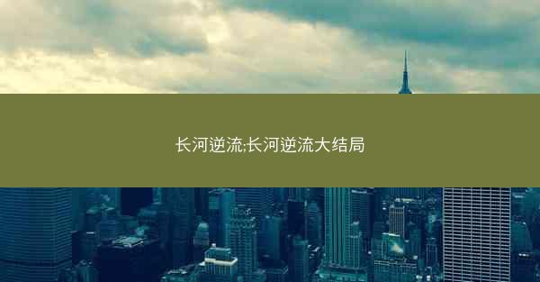 长河逆流;长河逆流大结局