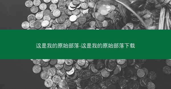 这是我的原始部落-这是我的原始部落下载