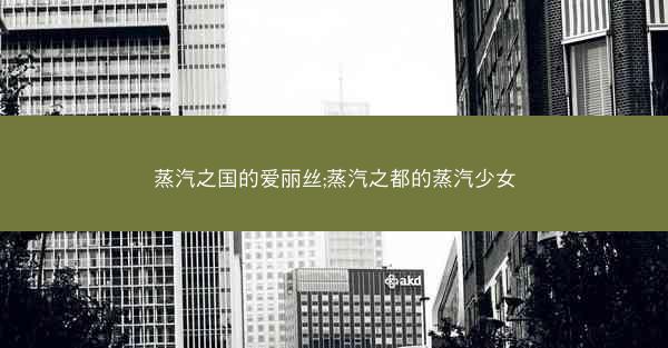 蒸汽之国的爱丽丝;蒸汽之都的蒸汽少女