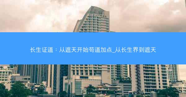 长生证道：从遮天开始苟道加点_从长生界到遮天