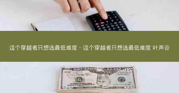 这个穿越者只想选最低难度、这个穿越者只想选最低难度 叶声谷