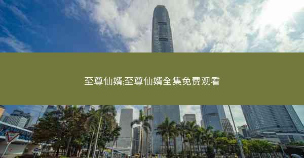 至尊仙婿;至尊仙婿全集免费观看