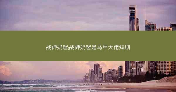 战神奶爸;战神奶爸是马甲大佬短剧