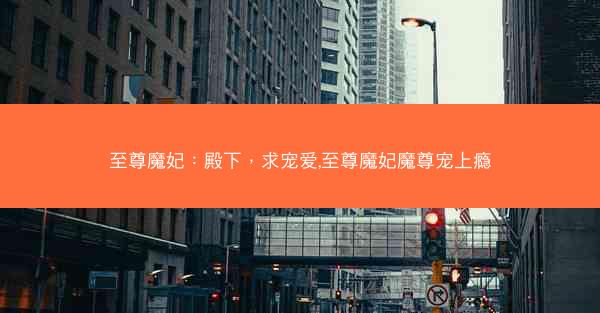 至尊魔妃：殿下，求宠爱,至尊魔妃魔尊宠上瘾