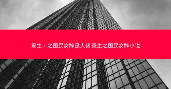 重生，之国民女神是大佬;重生之国民女神小说