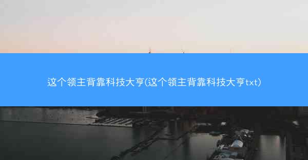 这个领主背靠科技大亨(这个领主背靠科技大亨txt)
