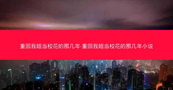 重回我姐当校花的那几年-重回我姐当校花的那几年小说