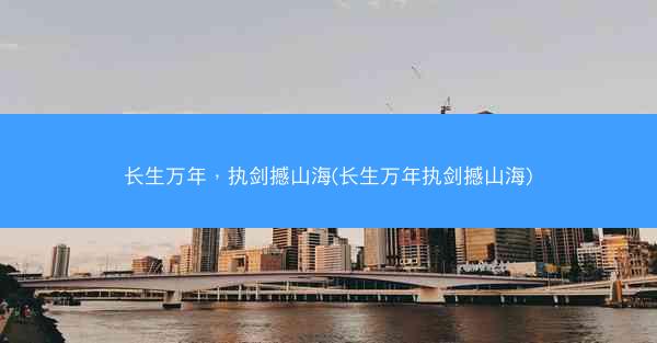 长生万年，执剑撼山海(长生万年执剑撼山海)