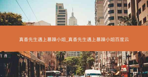 真香先生遇上暴躁小姐_真香先生遇上暴躁小姐百度云