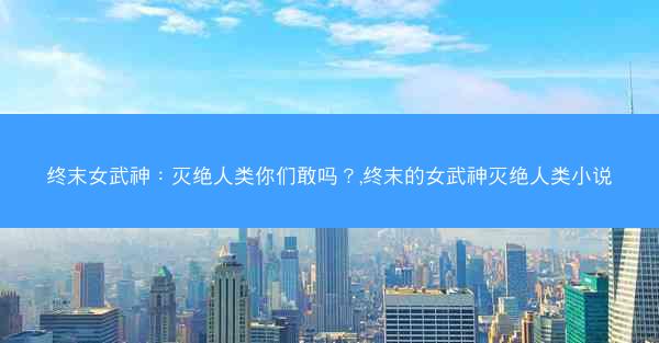 终末女武神：灭绝人类你们敢吗？,终末的女武神灭绝人类小说