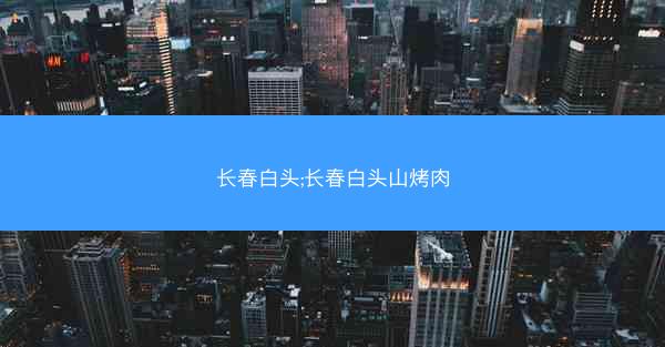 长春白头;长春白头山烤肉