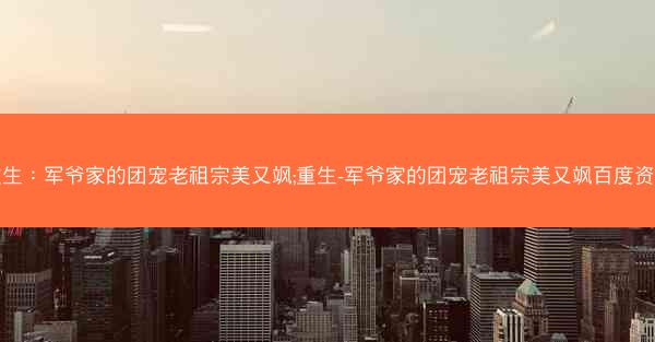重生：军爷家的团宠老祖宗美又飒;重生-军爷家的团宠老祖宗美又飒百度资源