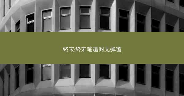 终宋;终宋笔趣阁无弹窗