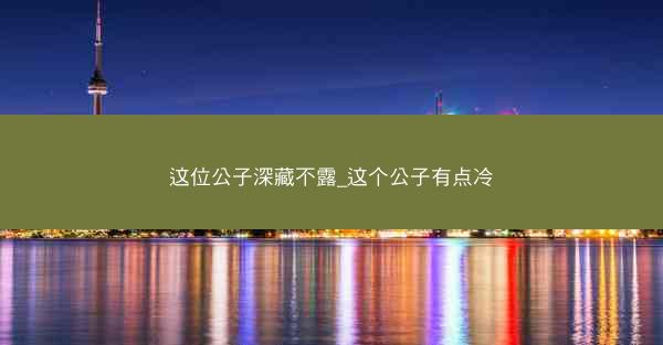这位公子深藏不露_这个公子有点冷