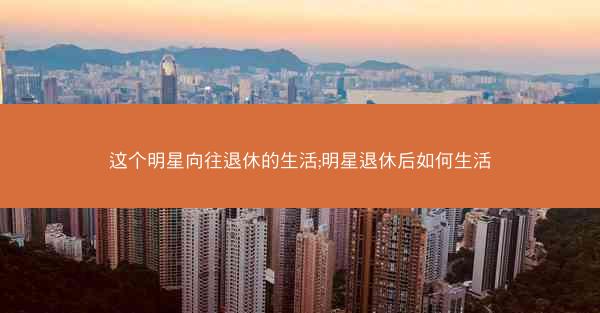这个明星向往退休的生活;明星退休后如何生活