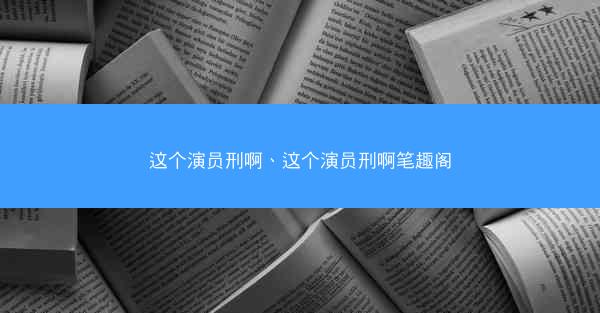 这个演员刑啊、这个演员刑啊笔趣阁
