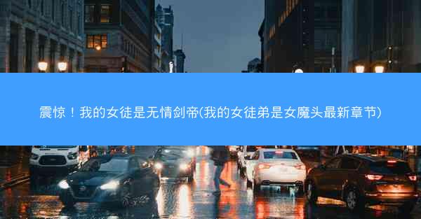 震惊！我的女徒是无情剑帝(我的女徒弟是女魔头最新章节)