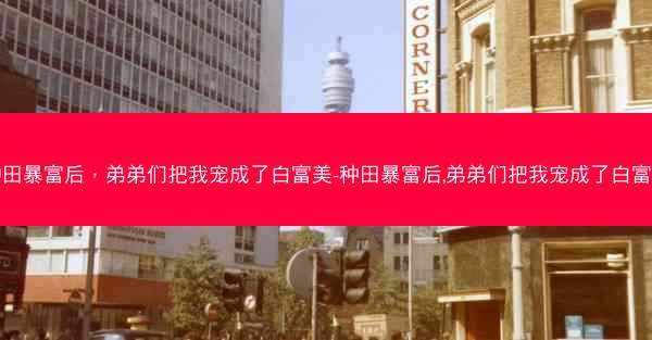 种田暴富后，弟弟们把我宠成了白富美-种田暴富后,弟弟们把我宠成了白富美