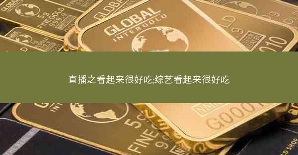 直播之看起来很好吃;综艺看起来很好吃
