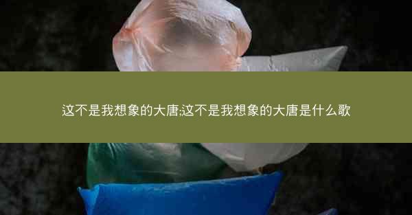 这不是我想象的大唐;这不是我想象的大唐是什么歌