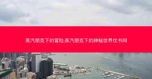 蒸汽朋克下的冒险;蒸汽朋克下的神秘世界优书网