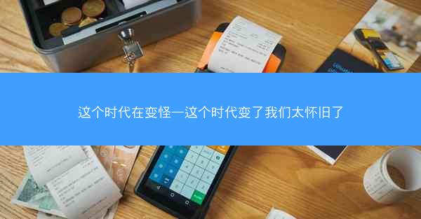 这个时代在变怪—这个时代变了我们太怀旧了