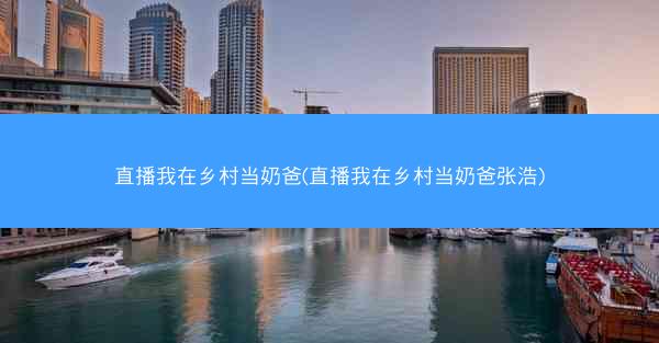 直播我在乡村当奶爸(直播我在乡村当奶爸张浩)