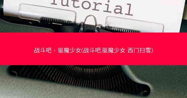 战斗吧，驱魔少女(战斗吧,驱魔少女 西门扫雪)