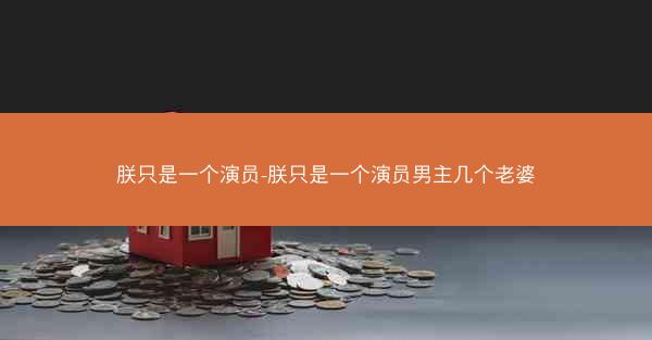 朕只是一个演员-朕只是一个演员男主几个老婆