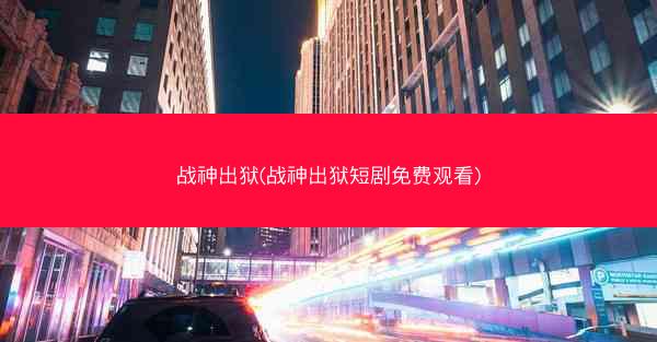 战神出狱(战神出狱短剧免费观看)