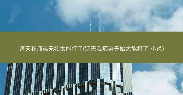 遮天我师弟无始太能打了(遮天我师弟无始太能打了 小说)