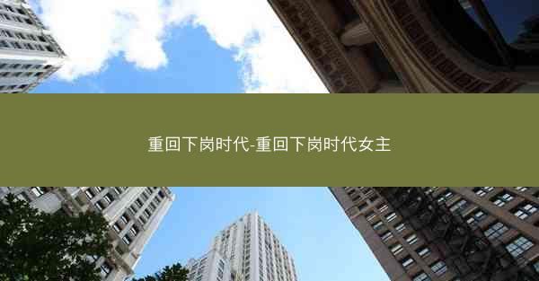 重回下岗时代-重回下岗时代女主
