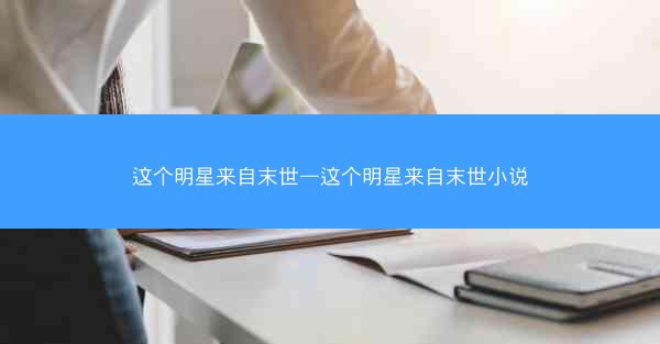 这个明星来自末世—这个明星来自末世小说