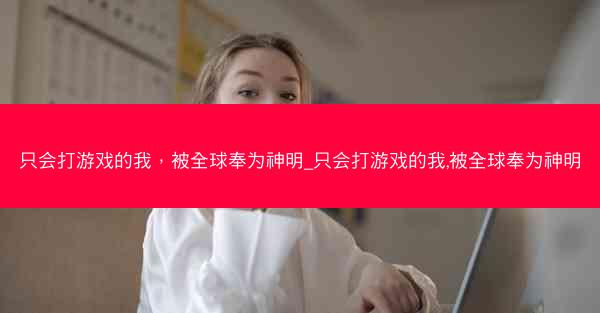 只会打游戏的我，被全球奉为神明_只会打游戏的我,被全球奉为神明