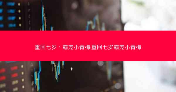 重回七岁：霸宠小青梅;重回七岁霸宠小青梅