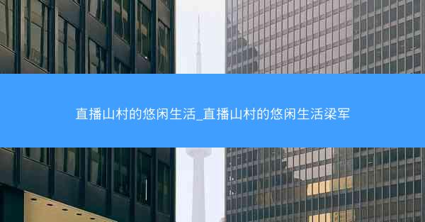 直播山村的悠闲生活_直播山村的悠闲生活梁军