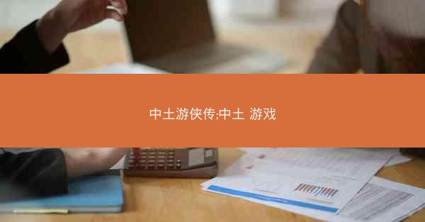 中土游侠传;中土 游戏
