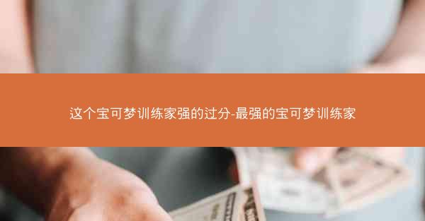 这个宝可梦训练家强的过分-最强的宝可梦训练家